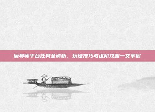 魔导师平台任务全解析,玩法技巧与进阶攻略一文掌握