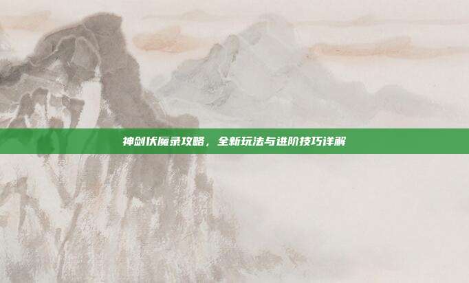 神剑伏魔录攻略，全新玩法与进阶技巧详解