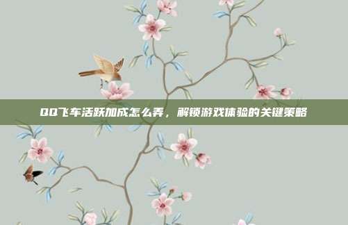 QQ飞车活跃加成怎么弄,解锁游戏体验的关键策略