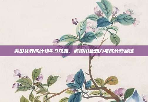 美少女养成计划4.9攻略，解锁角色魅力与成长新路径