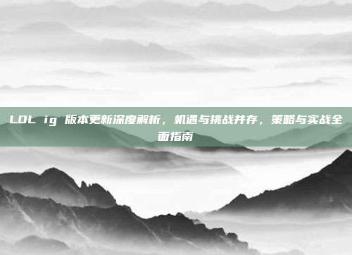 LOL ig 版本更新深度解析，机遇与挑战并存，策略与实战全面指南