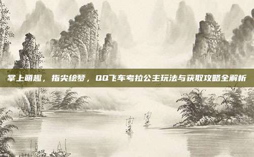 掌上萌趣,指尖绘梦,QQ飞车考拉公主玩法与获取攻略全解析