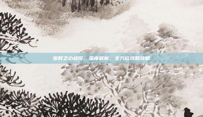 虫群之心战役，深度解析，全方位攻略攻略