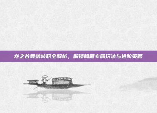 龙之谷舞娘转职全解析，解锁隐藏专属玩法与进阶策略