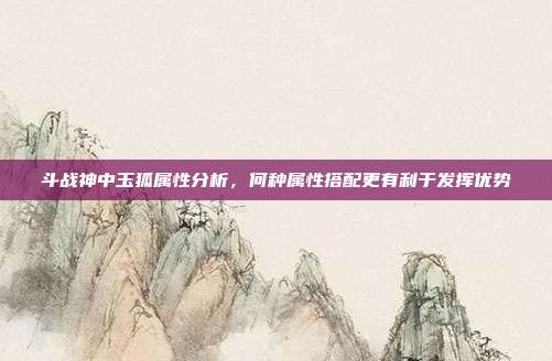 斗战神中玉狐属性分析，何种属性搭配更有利于发挥优势
