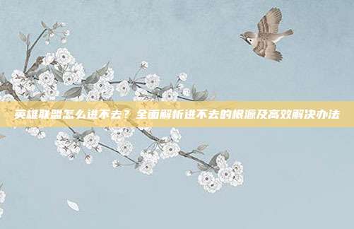 英雄联盟怎么进不去?全面解析进不去的根源及高效解决办法