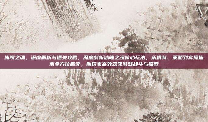 冰魄之魂，深度解析与通关攻略，深度剖析冰魄之魂核心玩法，从机制、策略到实操指南全方位解读，助玩家高效驾驭游戏战斗与探索