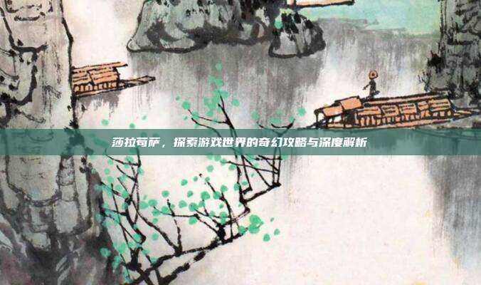 莎拉苟萨，探索游戏世界的奇幻攻略与深度解析