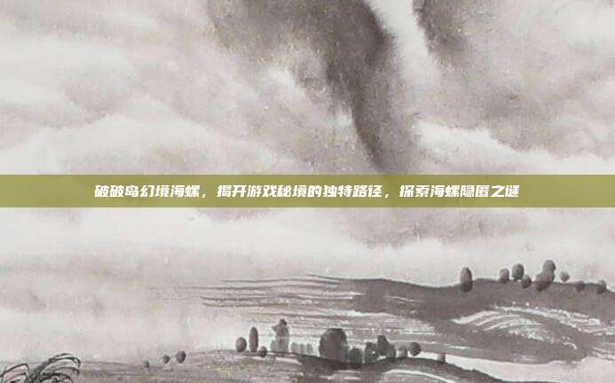 破破岛幻境海螺,揭开游戏秘境的独特路径,探索海螺隐匿之谜