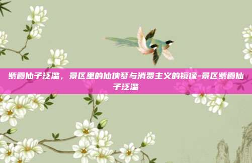 紫霞仙子泛滥，景区里的仙侠梦与消费主义的镜像-景区紫霞仙子泛滥