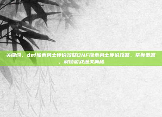 关键词,dnf像素勇士传说攻略DNF像素勇士传说攻略,掌握策略,解锁游戏通关奥秘
