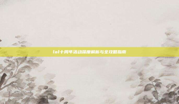 lol十周年活动深度解析与全攻略指南