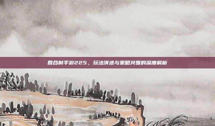 回合制手游225,玩法演进与策略突围的深度解析