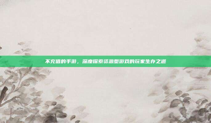 不充值的手游，深度探索资源型游戏的玩家生存之道