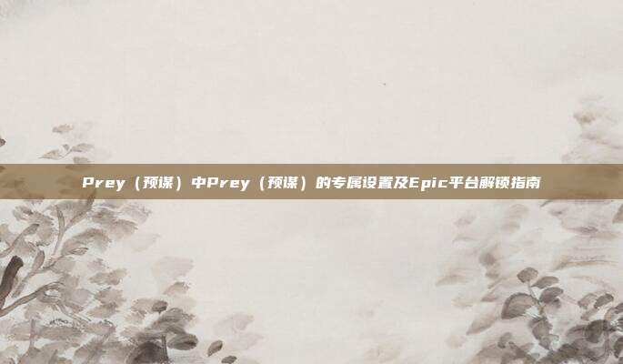 Prey（预谋）中Prey（预谋）的专属设置及Epic平台解锁指南