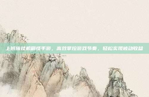 上班族挂机刷怪手游,高效掌控游戏节奏,轻松实现被动收益