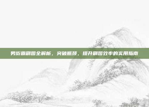 男街霸刷图全解析,突破瓶颈,提升刷图效率的实用指南