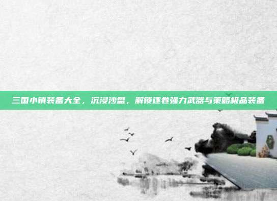 三国小镇装备大全,沉浸沙盘,解锁逐卷强力武器与策略极品装备