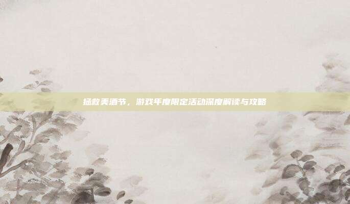 拯救美酒节,游戏年度限定活动深度解读与攻略