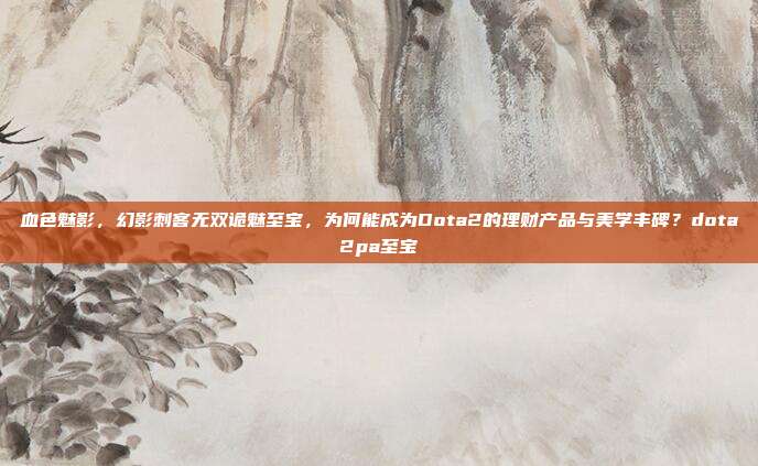 血色魅影，幻影刺客无双诡魅至宝，为何能成为Dota2的理财产品与美学丰碑？dota2pa至宝