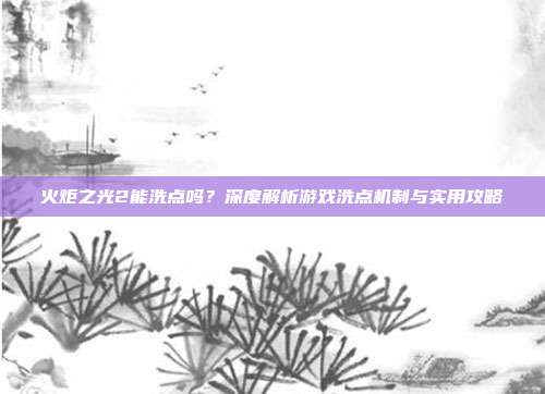 火炬之光2能洗点吗？深度解析游戏洗点机制与实用攻略