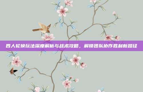 四人轮换玩法深度解析与战术攻略，解锁团队协作胜利新路径