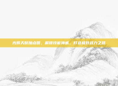 光辉天赋加点图,解锁技能神威,打造极致战力之路