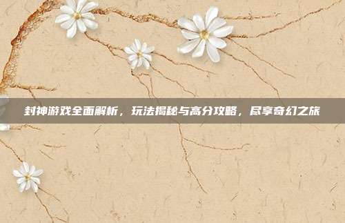 封神游戏全面解析，玩法揭秘与高分攻略，尽享奇幻之旅