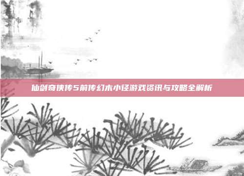 仙剑奇侠传5前传幻木小径游戏资讯与攻略全解析