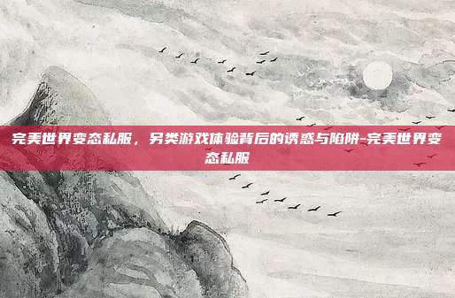 完美世界变态私服，另类游戏体验背后的诱惑与陷阱-完美世界变态私服