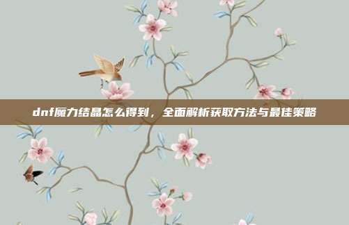 dnf魔力结晶怎么得到，全面解析获取方法与最佳策略