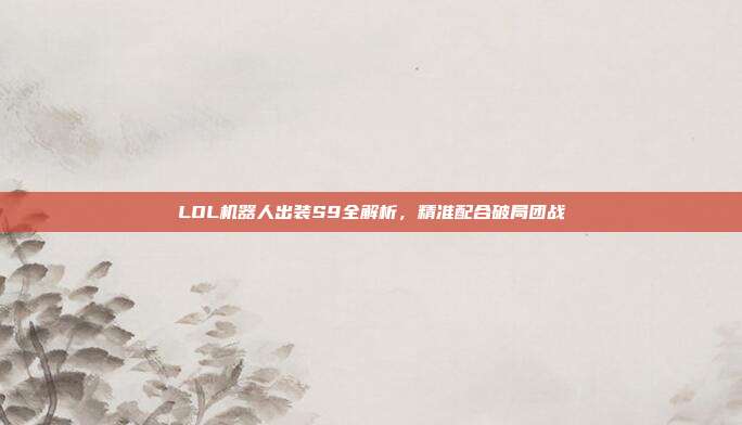 LOL机器人出装S9全解析，精准配合破局团战