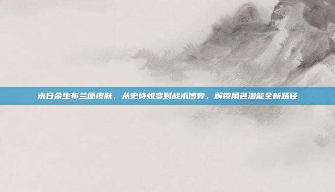 末日余生布兰德皮肤,从史诗蜕变到战术博弈,解锁角色潜能全新路径