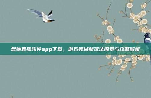 盘她直播软件app下载,游戏领域新玩法探索与攻略解析