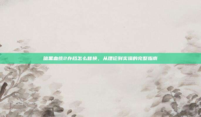 暗黑血统2存档怎么替换，从理论到实操的完整指南