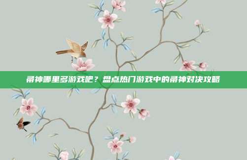 帚神哪里多游戏吧?盘点热门游戏中的帚神对决攻略