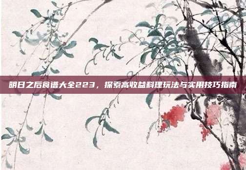 明日之后食谱大全223，探索高收益料理玩法与实用技巧指南