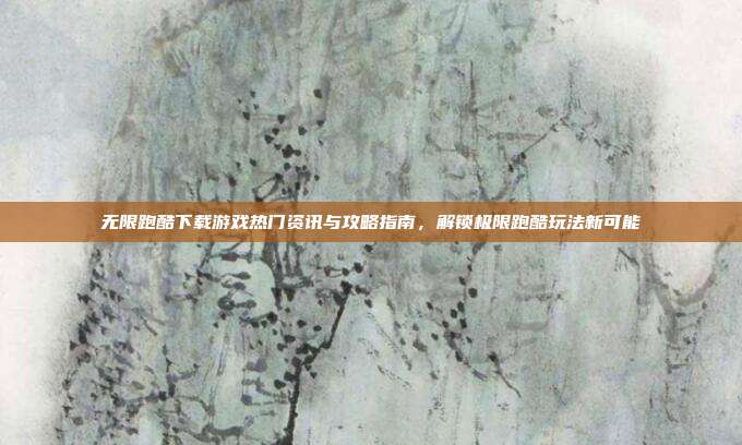 无限跑酷下载游戏热门资讯与攻略指南,解锁极限跑酷玩法新可能
