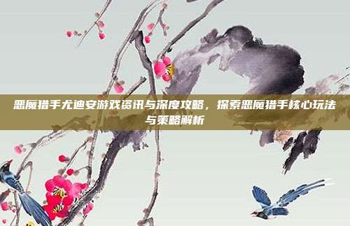 恶魔猎手尤迪安游戏资讯与深度攻略,探索恶魔猎手核心玩法与策略解析