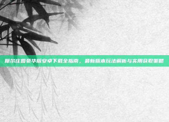 摩尔庄园豪华版安卓下载全指南,最新版本玩法解析与实用获取策略