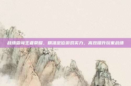 战绩查询王者荣耀,精准定位游戏实力,高效提升玩家战绩