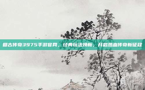 复古传奇3975手游官网,经典玩法焕新,开启热血传奇新征程