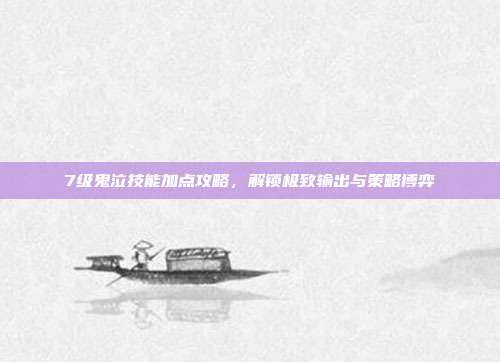 7级鬼泣技能加点攻略，解锁极致输出与策略博弈