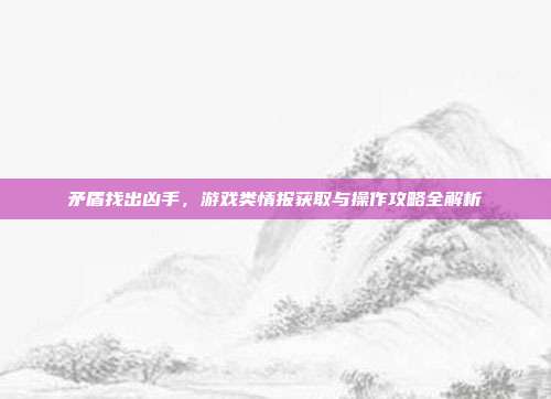矛盾找出凶手，游戏类情报获取与操作攻略全解析