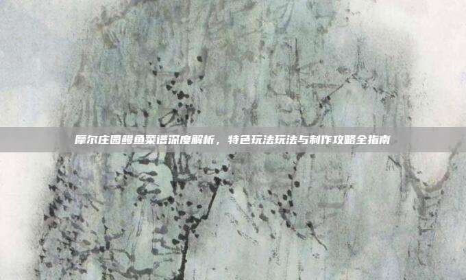 摩尔庄园鳗鱼菜谱深度解析，特色玩法玩法与制作攻略全指南