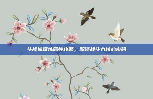 斗战神精炼属性攻略,解锁战斗力核心密码