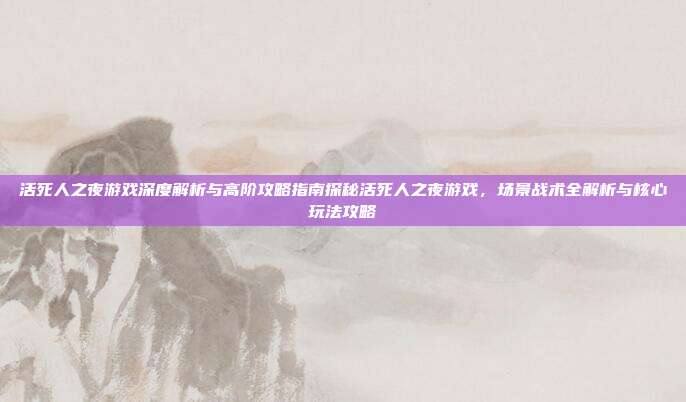 活死人之夜游戏深度解析与高阶攻略指南探秘活死人之夜游戏，场景战术全解析与核心玩法攻略