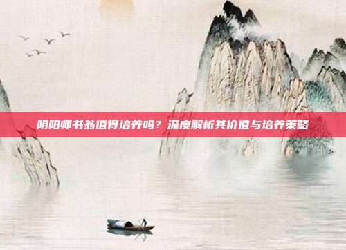 阴阳师书翁值得培养吗？深度解析其价值与培养策略