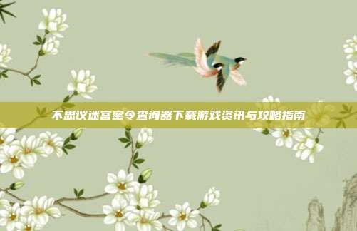 不思议迷宫密令查询器下载游戏资讯与攻略指南