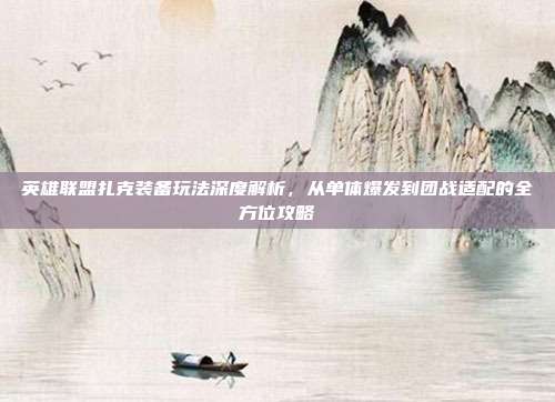 英雄联盟扎克装备玩法深度解析，从单体爆发到团战适配的全方位攻略